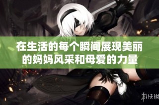 在生活的每个瞬间展现美丽的妈妈风采和母爱的力量