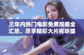 三年内热门电影免费观看全汇总，尽享精彩大片视听盛宴