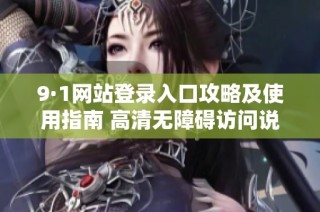 9·1网站登录入口攻略及使用指南 高清无障碍访问说明