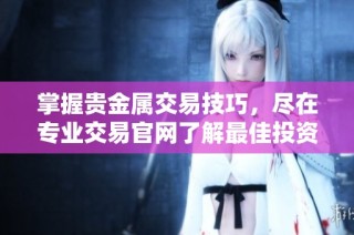 掌握贵金属交易技巧，尽在专业交易官网了解最佳投资策略