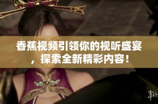 香蕉视频引领你的视听盛宴，探索全新精彩内容！