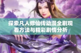 探索凡人修仙传动漫全剧观看方法与精彩剧情分析