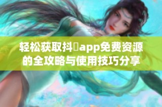 轻松获取抖抈app免费资源的全攻略与使用技巧分享