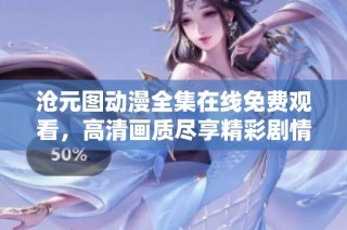 沧元图动漫全集在线免费观看，高清画质尽享精彩剧情与视觉盛宴