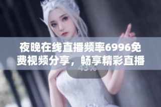 夜晚在线直播频率6996免费视频分享，畅享精彩直播体验