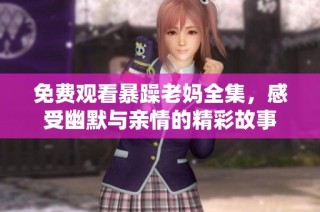 免费观看暴躁老妈全集，感受幽默与亲情的精彩故事
