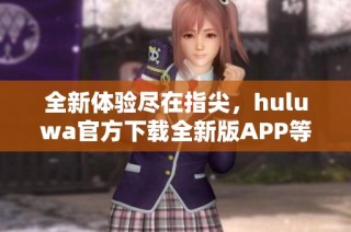 全新体验尽在指尖，huluwa官方下载全新版APP等你来探索