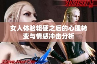 女人体验粗硬之后的心理转变与情感冲击分析