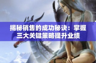 揭秘销售的成功秘诀：掌握三大关键策略提升业绩