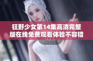 狂野少女第14集高清完整版在线免费观看体验不容错过