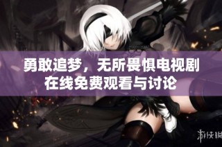 勇敢追梦，无所畏惧电视剧在线免费观看与讨论