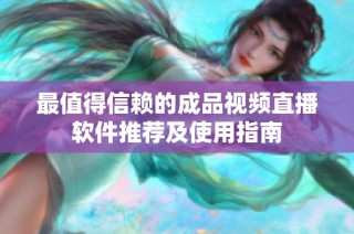 最值得信赖的成品视频直播软件推荐及使用指南