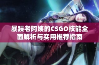 暴躁老阿姨的CSGO技能全面解析与实用推荐指南