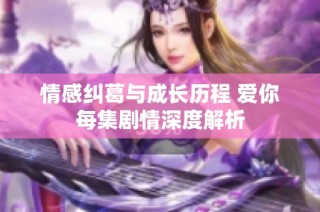 情感纠葛与成长历程 爱你每集剧情深度解析