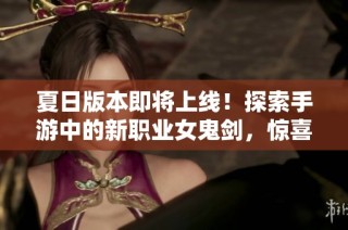 夏日版本即将上线!探索手游中的新职业女鬼剑,惊喜不断等你来体验!