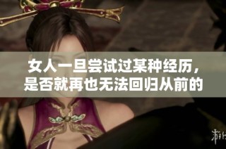 女人一旦尝试过某种经历，是否就再也无法回归从前的生活方式？