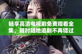 畅享高清电视剧免费观看全集，随时随地追剧不再错过精彩瞬间