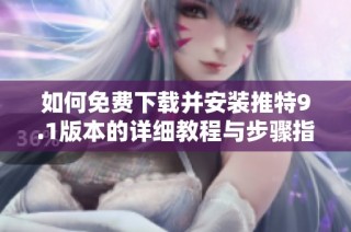 如何免费下载并安装推特9.1版本的详细教程与步骤指南