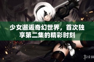 少女邂逅奇幻世界，首次独享第二集的精彩时刻