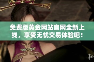 免费版黄金网站官网全新上线，享受无忧交易体验吧！