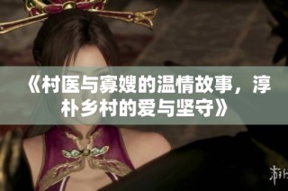 《村医与寡嫂的温情故事，淳朴乡村的爱与坚守》