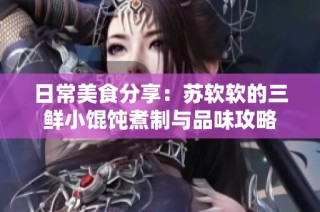 日常美食分享：苏软软的三鲜小馄饨煮制与品味攻略