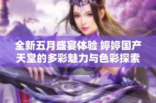 全新五月盛宴体验 婷婷国产天堂的多彩魅力与色彩探索