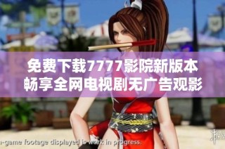 免费下载7777影院新版本畅享全网电视剧无广告观影体验