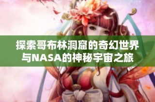 探索哥布林洞窟的奇幻世界与NASA的神秘宇宙之旅