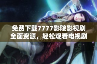 免费下载7777影院影视剧全面资源，轻松观看电视剧的全新方式