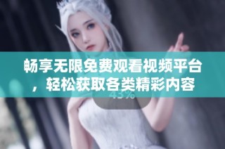 畅享无限免费观看视频平台，轻松获取各类精彩内容