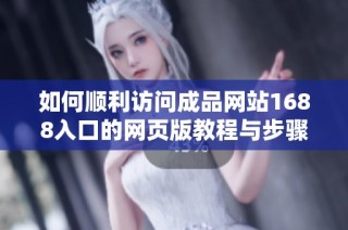 如何顺利访问成品网站1688入口的网页版教程与步骤分享