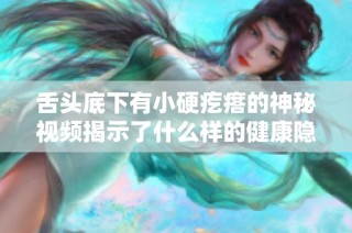 舌头底下有小硬疙瘩的神秘视频揭示了什么样的健康隐患