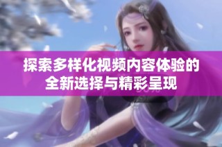 探索多样化视频内容体验的全新选择与精彩呈现