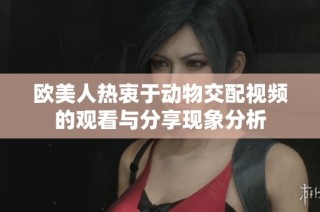 欧美人热衷于动物交配视频的观看与分享现象分析