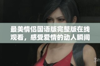 最美情侣国语版完整版在线观看，感受爱情的动人瞬间