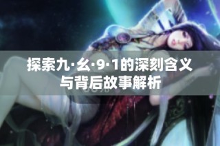 探索九·幺·9·1的深刻含义与背后故事解析
