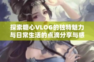 探索糖心VLOG的独特魅力与日常生活的点滴分享与感悟