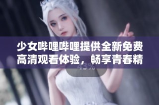 少女哔哩哔哩提供全新免费高清观看体验，畅享青春精彩内容