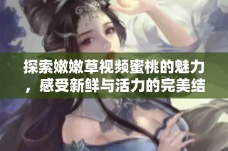探索嫩嫩草视频蜜桃的魅力，感受新鲜与活力的完美结合