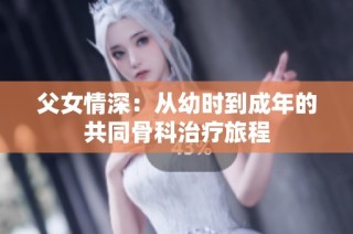 父女情深：从幼时到成年的共同骨科治疗旅程