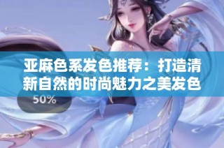 亚麻色系发色推荐：打造清新自然的时尚魅力之美发色
