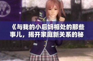 《与我的小后妈相处的那些事儿，揭开家庭新关系的秘密》