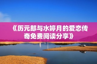 《历元郎与水婷月的爱恋传奇免费阅读分享》