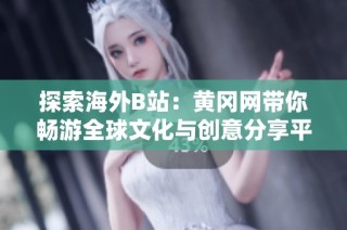 探索海外B站：黄冈网带你畅游全球文化与创意分享平台