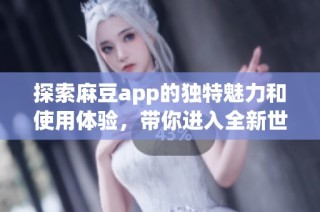 探索麻豆app的独特魅力和使用体验，带你进入全新世界