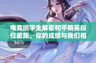 电竞班学生解密和平精英段位差距,你的成绩与我们相比如何?
