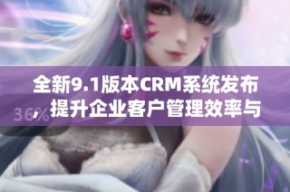 全新9.1版本CRM系统发布，提升企业客户管理效率与体验