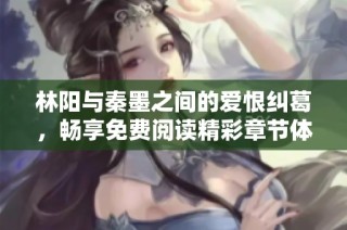 林阳与秦墨之间的爱恨纠葛，畅享免费阅读精彩章节体验