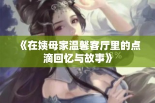 《在姨母家温馨客厅里的点滴回忆与故事》